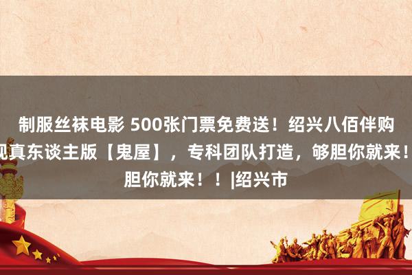 制服丝袜电影 500张门票免费送！绍兴八佰伴购物中心惊现真东谈主版【鬼屋】，专科团队打造，够胆你就来！！|绍兴市