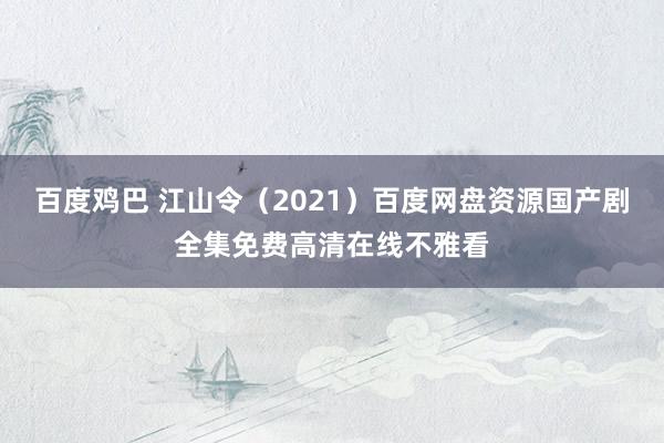 百度鸡巴 江山令（2021）百度网盘资源国产剧全集免费高清在线不雅看