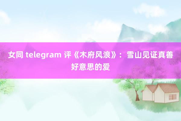 女同 telegram 评《木府风浪》：雪山见证真善好意思的爱