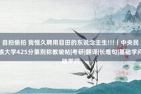 自拍偷拍 我恒久聘用目田的东说念主生!!!｜中央民族大学425分第别称教唆帖|考研|翻译|长难句|基础学问