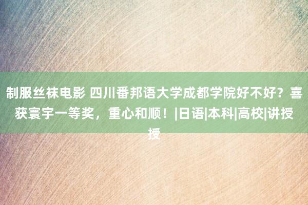 制服丝袜电影 四川番邦语大学成都学院好不好？喜获寰宇一等奖，重心和顺！|日语|本科|高校|讲授