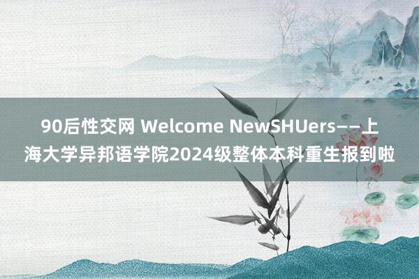 90后性交网 Welcome NewSHUers——上海大学异邦语学院2024级整体本科重生报到啦