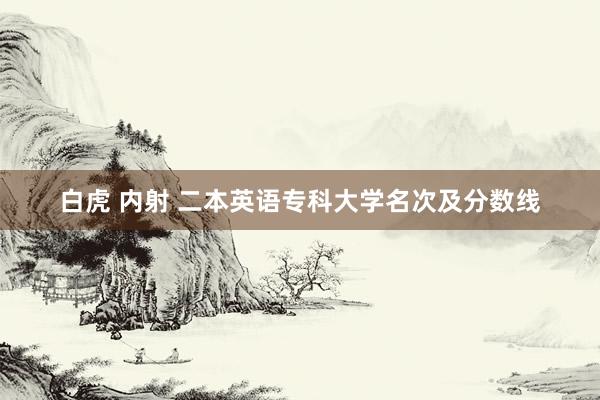 白虎 内射 二本英语专科大学名次及分数线