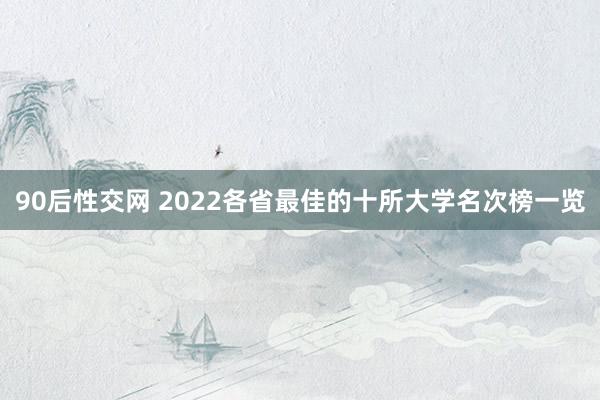 90后性交网 2022各省最佳的十所大学名次榜一览