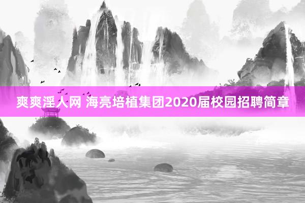 爽爽淫人网 海亮培植集团2020届校园招聘简章