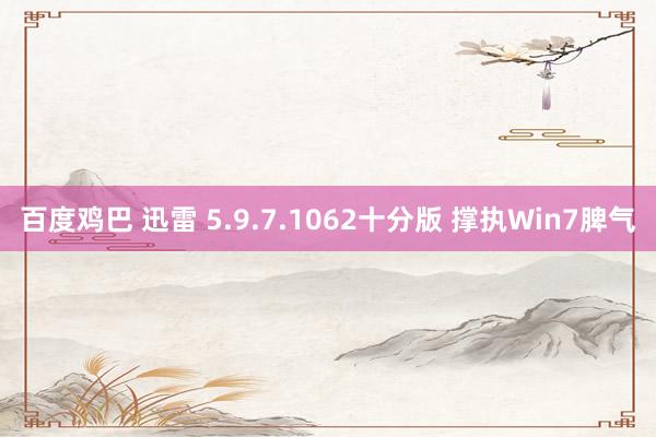 百度鸡巴 迅雷 5.9.7.1062十分版 撑执Win7脾气