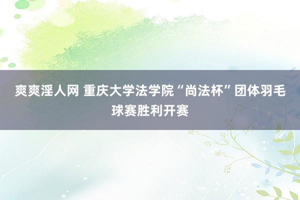 爽爽淫人网 重庆大学法学院“尚法杯”团体羽毛球赛胜利开赛