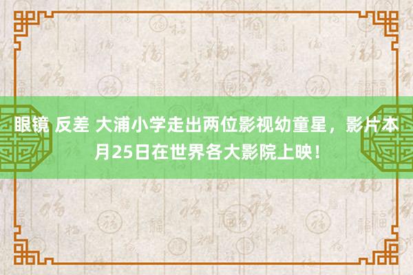 眼镜 反差 大浦小学走出两位影视幼童星，影片本月25日在世界各大影院上映！