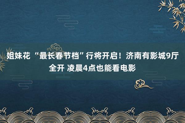 姐妹花 “最长春节档”行将开启！济南有影城9厅全开 凌晨4点也能看电影