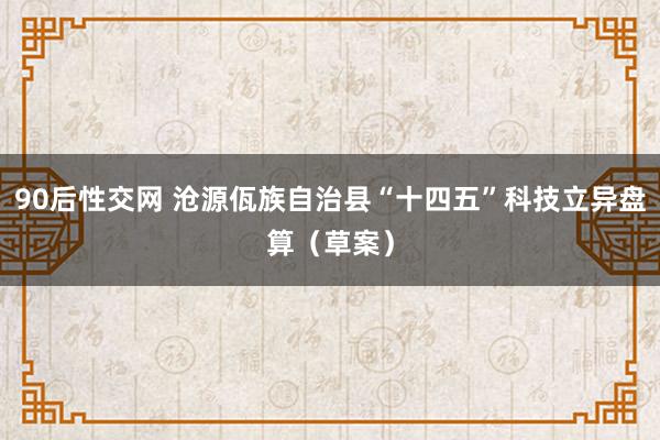 90后性交网 沧源佤族自治县“十四五”科技立异盘算（草案）