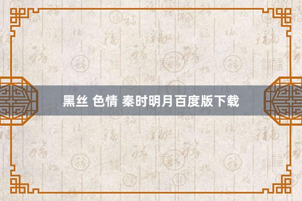 黑丝 色情 秦时明月百度版下载