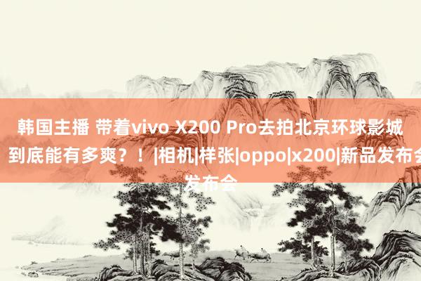 韩国主播 带着vivo X200 Pro去拍北京环球影城，到底能有多爽？！|相机|样张|oppo|x200|新品发布会