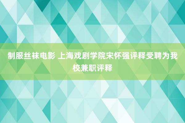 制服丝袜电影 上海戏剧学院宋怀强评释受聘为我校兼职评释