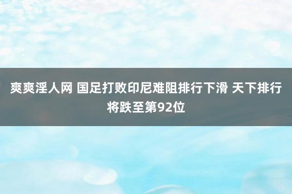 爽爽淫人网 国足打败印尼难阻排行下滑 天下排行将跌至第92位