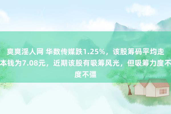 爽爽淫人网 华数传媒跌1.25%，该股筹码平均走动本钱为7.08元，近期该股有吸筹风光，但吸筹力度不彊