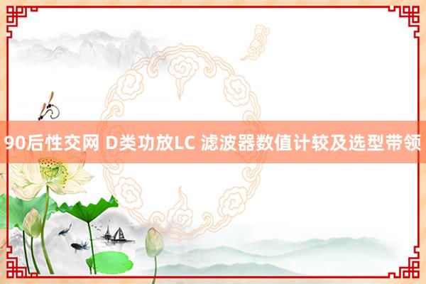 90后性交网 D类功放LC 滤波器数值计较及选型带领