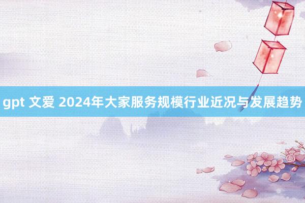 gpt 文爱 2024年大家服务规模行业近况与发展趋势