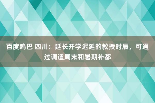 百度鸡巴 四川：延长开学迟延的教授时辰，可通过调遣周末和暑期补都