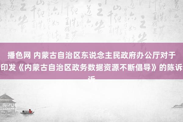 播色网 内蒙古自治区东说念主民政府办公厅对于印发《内蒙古自治区政务数据资源不断倡导》的陈诉