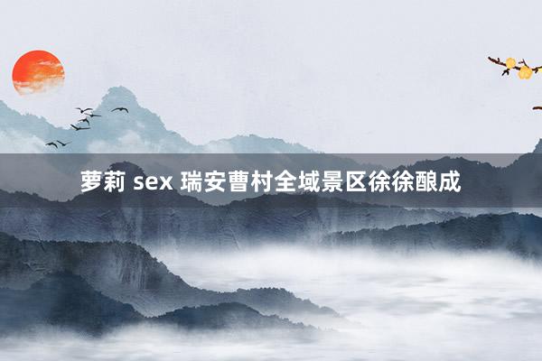 萝莉 sex 瑞安曹村全域景区徐徐酿成