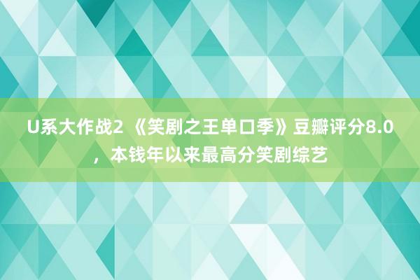 U系大作战2 《笑剧之王单口季》豆瓣评分8.0，本钱年以来最高分笑剧综艺