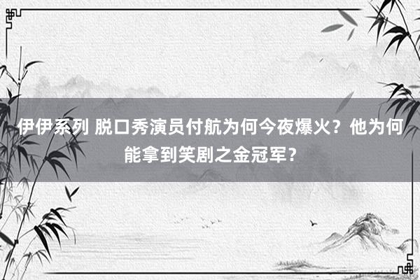 伊伊系列 脱口秀演员付航为何今夜爆火？他为何能拿到笑剧之金冠军？