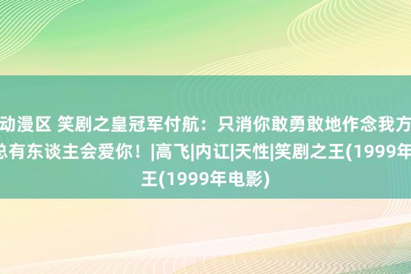 动漫区 笑剧之皇冠军付航：只消你敢勇敢地作念我方，就总有东谈主会爱你！|高飞|内讧|天性|笑剧之王(1999年电影)