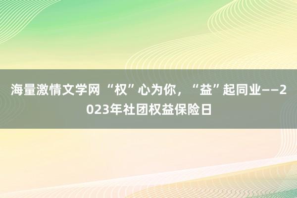 海量激情文学网 “权”心为你，“益”起同业——2023年社团权益保险日