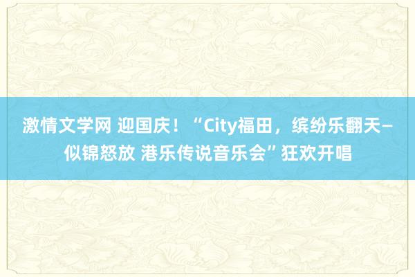 激情文学网 迎国庆！“City福田，缤纷乐翻天—似锦怒放 港乐传说音乐会”狂欢开唱